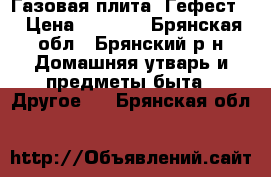 Газовая плита “Гефест“ › Цена ­ 1 500 - Брянская обл., Брянский р-н Домашняя утварь и предметы быта » Другое   . Брянская обл.